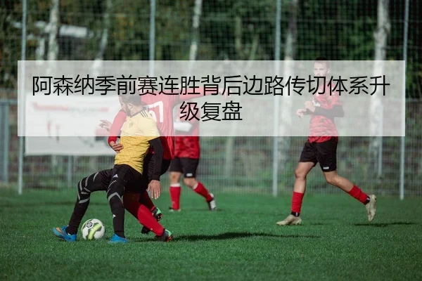 阿森纳季前赛连胜背后边路传切体系升级复盘