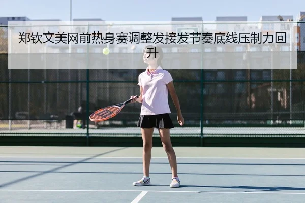 郑钦文美网前热身赛调整发接发节奏底线压制力回升