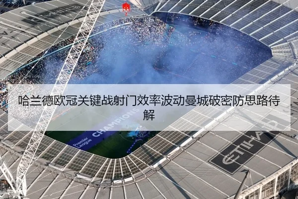 哈兰德欧冠关键战射门效率波动曼城破密防思路待解